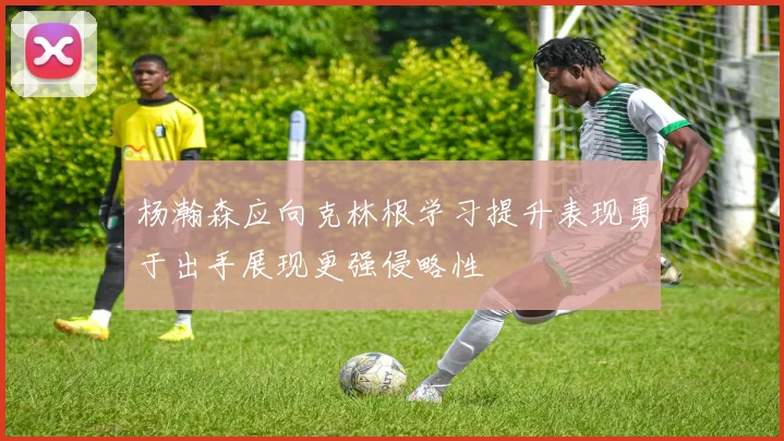 杨瀚森应向克林根学习提升表现勇于出手展现更强侵略性