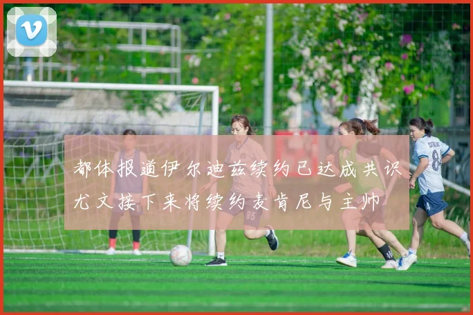 都体报道伊尔迪兹续约已达成共识尤文接下来将续约麦肯尼与主帅