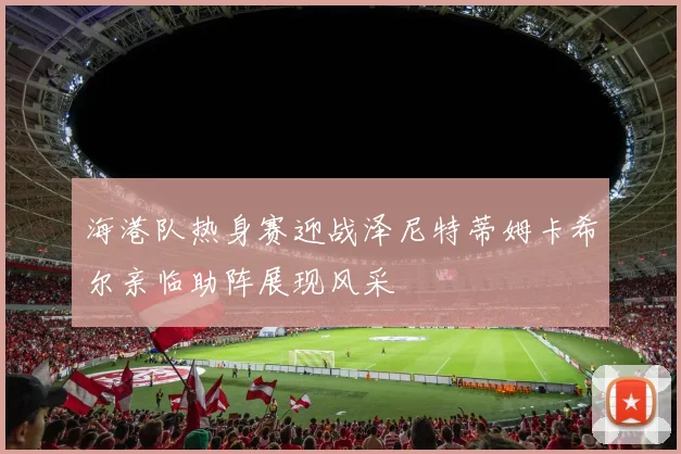 海港队热身赛迎战泽尼特蒂姆卡希尔亲临助阵展现风采
