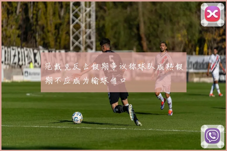 范戴克反击假期争议称球队成熟假期不应成为输球借口