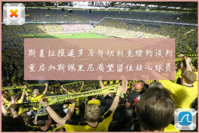 斯基拉报道罗马与切利克续约谈判重启加斯佩里尼渴望留住核心球员