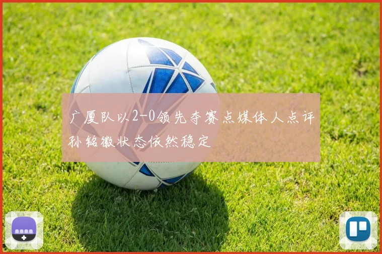 广厦队以2-0领先夺赛点媒体人点评孙铭徽状态依然稳定