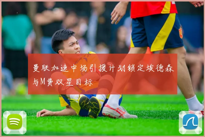 曼联加速中场引援计划锁定埃德森与M费双星目标