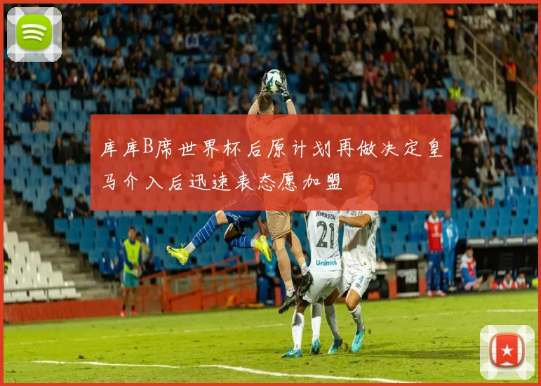 库库B席世界杯后原计划再做决定皇马介入后迅速表态愿加盟