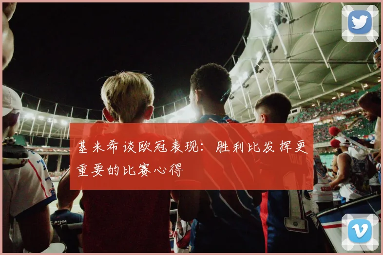 基米希谈欧冠表现：胜利比发挥更重要的比赛心得