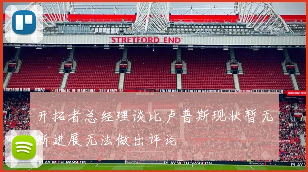 开拓者总经理谈比卢普斯现状暂无新进展无法做出评论