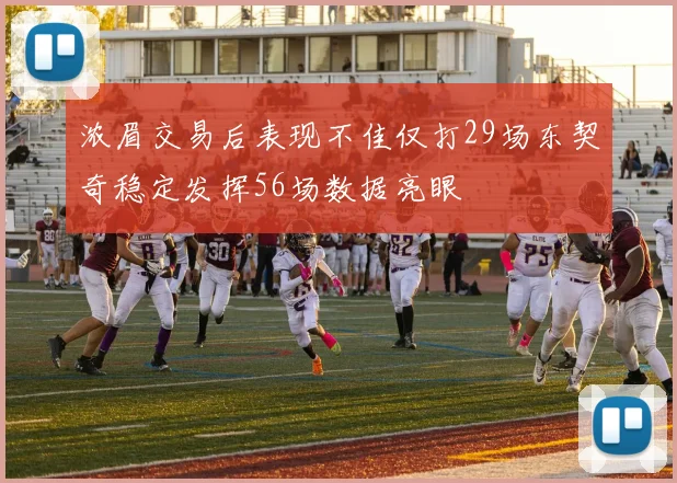 浓眉交易后表现不佳仅打29场东契奇稳定发挥56场数据亮眼