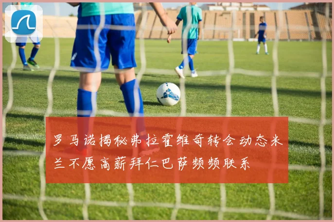 罗马诺揭秘弗拉霍维奇转会动态米兰不愿高薪拜仁巴萨频频联系