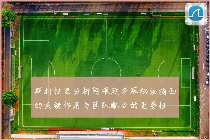 斯科拉里分析阿根廷夺冠秘诀梅西的关键作用与团队配合的重要性
