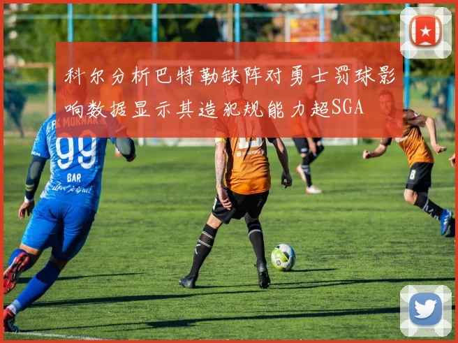科尔分析巴特勒缺阵对勇士罚球影响数据显示其造犯规能力超SGA