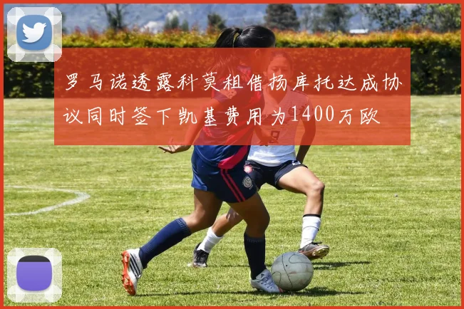 罗马诺透露科莫租借扬库托达成协议同时签下凯基费用为1400万欧