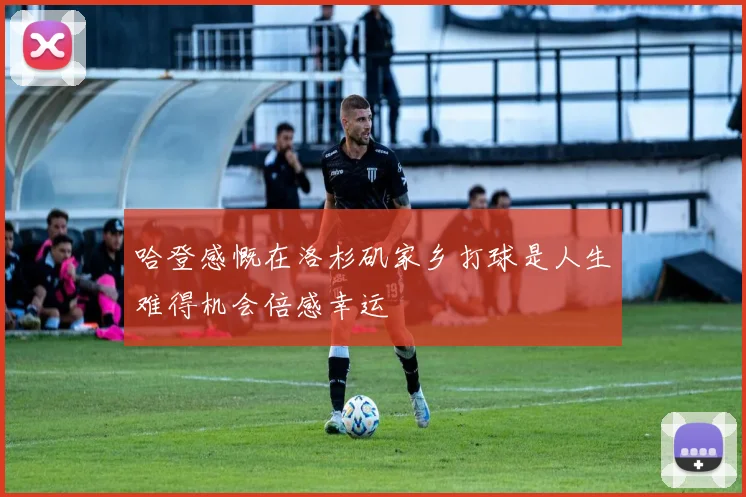 哈登感慨在洛杉矶家乡打球是人生难得机会倍感幸运