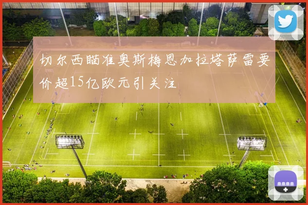 切尔西瞄准奥斯梅恩加拉塔萨雷要价超15亿欧元引关注