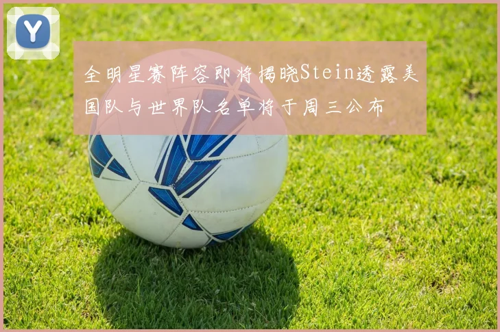 全明星赛阵容即将揭晓Stein透露美国队与世界队名单将于周三公布