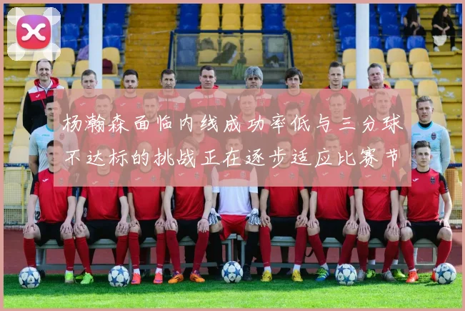 杨瀚森面临内线成功率低与三分球不达标的挑战正在逐步适应比赛节奏